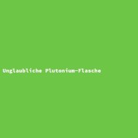 Unglaubliche Plutonium-Flasche