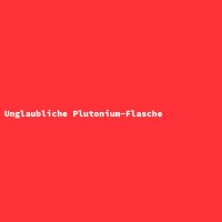 Unglaubliche Plutonium-Flasche