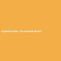 Gigantisches Plutonium-Brett