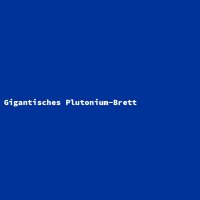 Gigantisches Plutonium-Brett