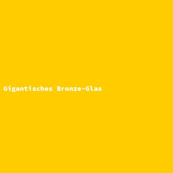 Gigantisches Bronze-Glas