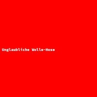 Unglaubliche Wolle-Hose